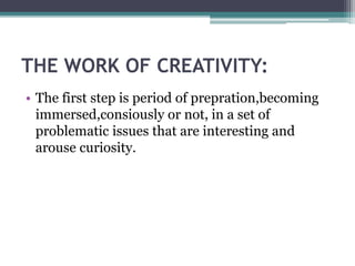 THE WORK OF CREATIVITY:
• The first step is period of prepration,becoming
immersed,consiously or not, in a set of
problematic issues that are interesting and
arouse curiosity.
 