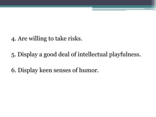 4. Are willing to take risks.
5. Display a good deal of intellectual playfulness.
6. Display keen senses of humor.
 