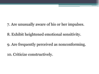 7. Are unusually aware of his or her impulses.
8. Exhibit heightened emotional sensitivity.
9. Are frequently perceived as nonconforming.
10. Criticize constructively.
 