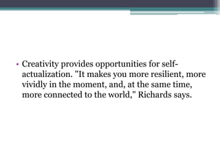 • Creativity provides opportunities for self-
actualization. "It makes you more resilient, more
vividly in the moment, and, at the same time,
more connected to the world," Richards says.
 