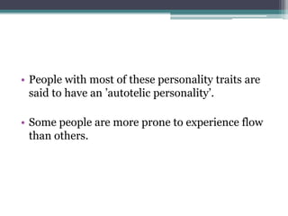 • People with most of these personality traits are
said to have an ’autotelic personality’.
• Some people are more prone to experience flow
than others.
 