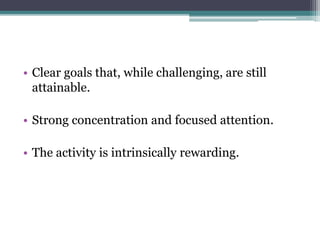 • Clear goals that, while challenging, are still
attainable.
• Strong concentration and focused attention.
• The activity is intrinsically rewarding.
 