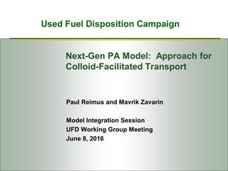 Used Fuel Disposition Campaign
Next-Gen PA Model: Approach for
Colloid-Facilitated Transport
Paul Reimus and Mavrik Zavarin
Model Integration Session
UFD Working Group Meeting
June 8, 2016
 