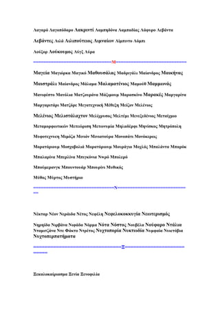 Λαγαξφ Λαγνπφδαξν Λαθξηληί Λακπεδφλα Λακπαδίαο Λάθπξν Λεβάληα
Λεβάληεο Ληιά Ληιηπνχηεηνο Ληκλαίσλ Λίκπηλην Λφκπη
Λνχμνξ Λνχθνπκνο Λχγμ Λχξα
===============================Μ============================
Μαγεία Μαγηφξθα Μαγηθφ Μαζνπζάιαο Μαδξηγάιη Μαίαλδξνο Μαηθήλαο
Μαηζηξάιη Μαίαλδξνο Μάιακα Μαιακαηέληνο Μακνχζ Μακκσλάο
Μαληθέζην Μαλφιηα Μαηδνπξάλα Μάμηκνπκ Μαξαζθίλν Μαξαθέο Μαξγαξίηα
Μαξγαξηηάξη Μαηδφξε Μεγαηερληθή Μέζεμε Μείδνλ Μειέληνο
Μειέληνο Μειηζηάιαρηνλ Μειίρξπζνο Μειηέκη Μελεμεδέληνο Μεηαίρκην
Μεηακνξθσηηθψλ Μεηεψξηζε Μεησλπκία Μειαδέξθη Μελίζθνο Μεηξφπνιε
Μπθνηερλπcε Μηκφδα Μηληφλ Μηληαηνχξα Μνλνπάηη Μνλφθεξσο
Μνξαηφξηνπκ Μνζρνβνιηά Μνξαηφξηνπκ Μνπξάγην Μνριφο Μπαιάληα Μπαξφθ
Μπαιαξίλα Μπεξιίλα Μπηγθφληα Νwξφ Μπνιεξφ
Μπνχκεξαλγθ Μπνπληνπάξ Μπνπξίλη Μπζηθφο
Μχζνο Μχξηνο Μπζηήξην
================================Ν===========================
==
Νέθηαξ Νένλ Νεξάηδα Νέηνο Νεθέιε Νεθεινθνθθπγία Νεσηεξηζκφο
Νεξείδα Νηξβάλα Νηθάδα Νφξκα Νφηα Νφζηνο Ννπβέια Ννχθαξν Νηάιηα
Νηακηηδάλα Νηε Φάθην Νηξέηνο Νπρηνπνξία Νπθησδία Νπκθαiα Νπηcηφβηα
Νπρηνπεξπαηήκαηα
===============================Ξ=====================
=====
Ξεθαινθαίξηαζκα Ξελία Ξελνθηιία
 