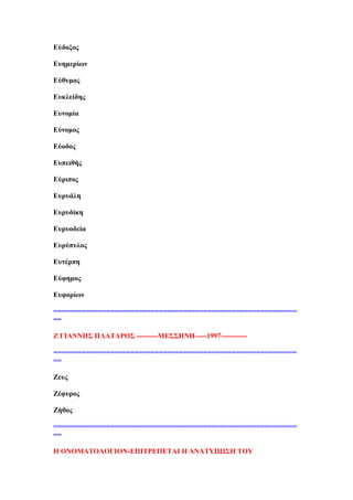 Βχδνμνο
Βπεκεξίσλ
Βχζπκνο
Βπθιείδεο
Βπλνκία
Βχλνκνο
Βχνδνο
Βππεηζήο
Βχξηπνο
Βπξπάιε
Βπξπδίθε
Βπξπνδεία
Βπξχππινο
Βπηέξπε
Βχθεκνο
Βπθνξίσλ
============================================================
==
Γ ΓΕΏΝΝΔ΢ ΠΛΏΣΏΡΟ΢ ---------ΜΒ΢΢ΔΝΔ-----1997-----------
============================================================
==
Γεπο
Γέθπξνο
Γήζνο
============================================================
==
Δ ΟΝΟΜΏΣΟΛΟΓΕΟΝ-ΒΠΕΣΡΒΠΒΣΏΕ Δ ΏΝΏΣΤΠΧ΢Δ ΣΟΤ
 