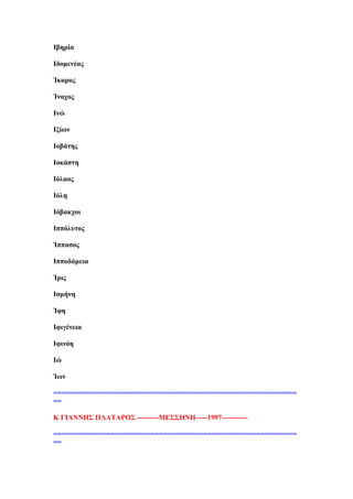 Εβεξία
Εδνκελέαο
Ίθαξνο
Ίλαρνο
Ελψ
Εμίσλ
Ενβάηεο
Ενθάζηε
Εφιανο
Εφιε
Εφβαθρνη
Εππφιπηνο
Ίππαζνο
Εππνδάκεηα
Ίξηο
Εζκήλε
Ίθε
Εθηγέλεηα
Εθηλφε
Εψ
Ίσλ
============================================================
==
Κ ΓΕΏΝΝΔ΢ ΠΛΏΣΏΡΟ΢ ---------ΜΒ΢΢ΔΝΔ-----1997-----------
============================================================
==
 