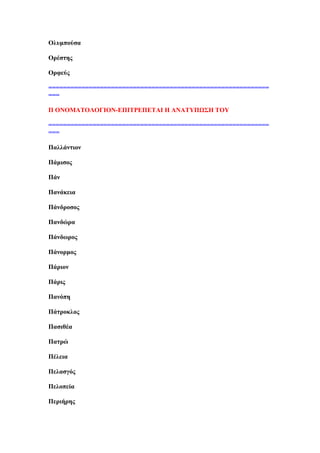 Οιπκπνχζα
Οξέζηεο
Οξθεχο
============================================================
===
Π ΟΝΟΜΏΣΟΛΟΓΕΟΝ-ΒΠΕΣΡΒΠΒΣΏΕ Δ ΏΝΏΣΤΠΧ΢Δ ΣΟΤ
============================================================
===
Παιιάληηνλ
Πάκηζνο
Πάλ
Παλάθεηα
Πάλδξνζνο
Παλδψξα
Πάλδσξνο
Πάλνξκνο
Πάξηνλ
Πάξηο
Παλφπε
Πάηξνθινο
Παζηζέα
Παηξψ
Πέιεηα
Πειαζγφο
Πεινπεία
Πεξηήξεο
 