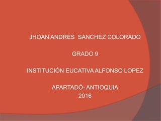 JHOAN ANDRES SANCHEZ COLORADO
GRADO 9
INSTITUCIÓN EUCATIVA ALFONSO LOPEZ
APARTADÓ- ANTIOQUIA
2016
 