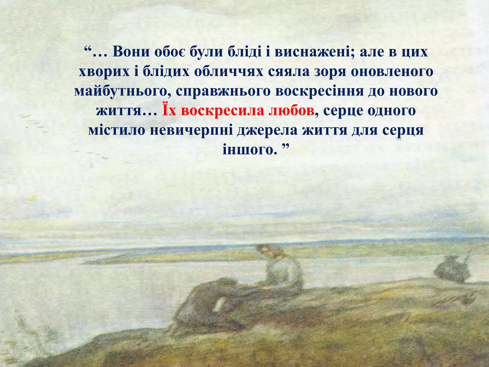 “… Вони обоє були бліді і виснажені; але в цих
хворих і блідих обличчях сяяла зоря оновленого
майбутнього, справжнього воскресіння до нового
життя… Їх воскресила любов, серце одного
містило невичерпні джерела життя для серця
іншого. ”
 