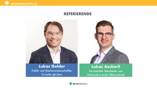 SOCIALMEDIAGIPFEL.CH
SOCIALMEDIAGIPFEL.CH
REFERIERENDE
Lukas Golder
Politik- und Medienwissenschaftler
Co-Leiter gfs.bern
Lukas Aecherli
Persönlicher Mitarbeiter von
Nationalrat Andri Silberschmidt
 