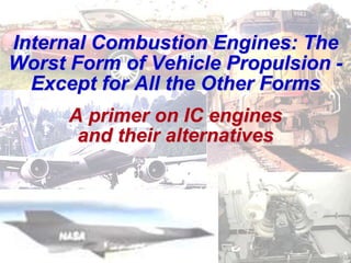 Internal Combustion Engines: The
Worst Form of Vehicle Propulsion -
Except for All the Other Forms
A primer on IC engines
and their alternatives
 