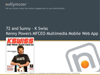 TM




We turn action codes into mobile engagement on any mobile phone.




72 and Sunny – K Swiss
Kenny Powers MFCEO Multimedia Mobile Web App




               Copyright 2011 Nellymoser, Inc.   ●   Proprietary and Confidential   ●   www.nellymoser.com ● +1-781-645-1515
 
