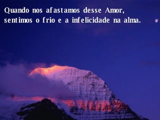 Quando nos afastamos desse Amor, sentimos o frio e a infelicidade na alma.  