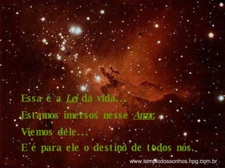 Essa é a  Lei  da vida... Estamos imersos nesse  Amor. Viemos dele... E é para ele o destino de todos nós.  www.templodossonhos.hpg.com.br 