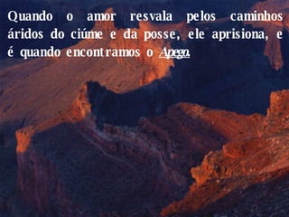 Quando o amor resvala pelos caminhos áridos do ciúme e da posse, ele aprisiona, e é quando encontramos o  Apego. 