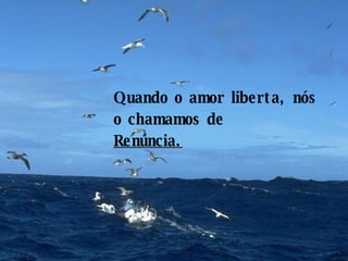 Quando o amor liberta, nós o chamamos de  Renúncia. 