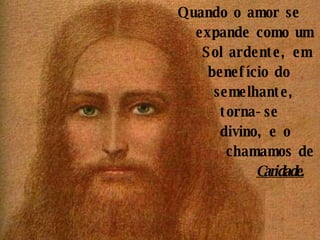 Quando o amor se expande como um Sol ardente, em benefício do semelhante,  torna-se  divino, e o chamamos de Caridade. 