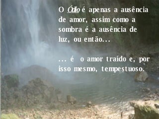 O  Ódio  é apenas a ausência de amor, assim como a sombra é a ausência de luz, ou então...  ... é  o amor traído e, por isso mesmo, tempestuoso . 