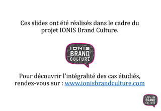 Ces slides ont été réalisés dans le cadre du
projet IONIS Brand Culture.
Pour découvrir l'intégralité des cas étudiés,
rendez-vous sur : www.ionisbrandculture.com
 