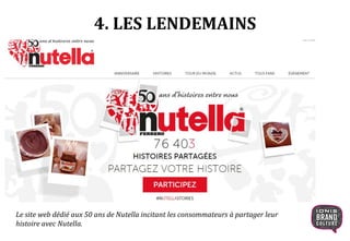 4. LES LENDEMAINS
Le site web dédié aux 50 ans de Nutella incitant les consommateurs à partager leur
histoire avec Nutella.
 