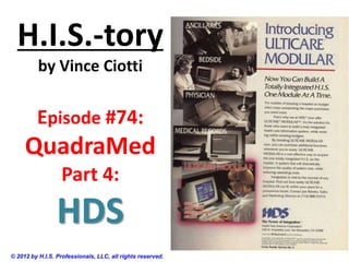 H.I.S.-tory
          by Vince Ciotti


         Episode #74:
     QuadraMed
                  Part 4:
                 HDS
© 2012 by H.I.S. Professionals, LLC, all rights reserved.
 