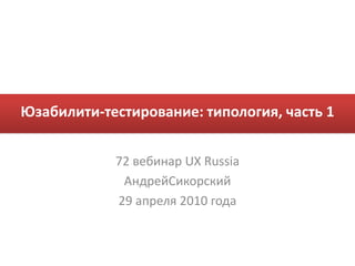 Юзабилити-тестирование: типология, часть 1 72 вебинар UX Russia АндрейСикорский 29 апреля 2010 года 