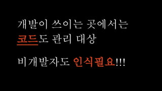 개발이 쓰이는 곳에서는
코드도 관리 대상
비개발자도 인식필요!!!
 