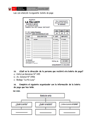 Lee con atención la siguiente boleta de pago
15. ¿Cuál es la dirección de la persona que recibirá eta boleta de pago?
a) Calle Los Geranios N° 345
b) Av. Colonial N° 3456
c) Bodega "La tía Lucy"
16. Completa el siguiente organizador con la información de la boleta
de pago que has leído.
 