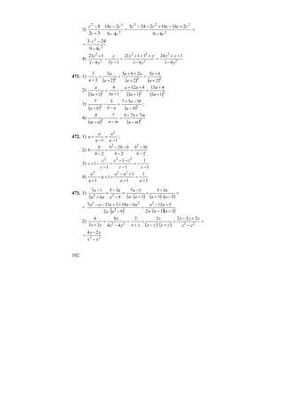 102
3) =
−
+−+−−
=
−
−
−
+
−
2
222
2
32
49
216162243
49
216
32
8
c
ccccc
c
cc
c
c
2
2
49
243
c
c
−
−⋅
=
4) 2
2
2
22
2
2
91
124
91
3121
1391
121
y
yy
y
yy
y
y
y
y
−
++
=
−
+++
=
−
−
−
+
471. 1)
( ) ( ) ( )222
2
65
2
263
2
2
2
3
+
+
=
+
++
=
+
+
+ a
a
a
aa
a
a
a
2)
( ) ( ) ( )222
13
413
13
412
13
4
13 +
+
=
+
++
=
+
+
+ a
a
a
aa
aa
a
3)
( ) ( )22
55757
ba
ba
abba −
−+
=
−
−
−
;
4)
( ) ( )22
77474
mn
mn
mnnm −
+−
=
−
−
−
472. 1)
11
2
−
=
−
+
a
a
a
a
a ;
2)
2
3
2
2
2
22
−
−
=
−
−−
=
−
−
b
bb
b
bbb
b
b
b
3)
1
1
1
1
1
1
222
−
−=
−
−−
=
−
−+
cc
cc
c
c
c
4)
1
1
1
1
1
1
222
+
=
+
+−
=+−
+ aa
aa
a
a
a
473. 1)
( ) ( ) ( )
=
−⋅+
−
+
+⋅
−
=
−
−
+
+
−
33
35
32
17
9
35
62
17
22 aa
a
aa
a
a
a
aa
a
=
( ) ( )( )332
312
92
6103217 2
2
22
+−⋅
+−
=
−⋅
−++−−
aaa
aa
aa
aaaaa
2)
( ) ( )
=
−
+−
=
+⋅−
+
+
=
−
+
+ 2222
22222
44
8
33
6
yx
xyx
yxyx
x
yxyx
x
yx
22
24
yx
yx
−
−
=
 