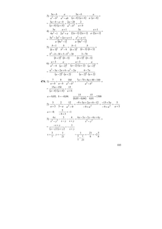 103
3)
( ) ( ) ( )
=
−⋅
−
+⋅−
−
=
−
−
−
−
baa
a
baba
ba
aba
a
ba
ba 33
222
=
( ) ( ) baba
ba
baba
baba
+
=
−
−
=
+⋅−
−−− 2223
22
4)
( ) ( ) ( )
=
+⋅
+
−
+⋅−
=
+
+
−
− 12
1
1212
3
2
1
14
3
22 aa
a
aa
a
aa
a
a
a
=
( ) ( )14
1
14
1223
2
2
2
22
−⋅
+−
=
−⋅
++−−
aa
aa
aa
aaaa
5)
( ) ( ) ( ) ( )
=
+⋅−
−
+
−
=
−
−
+
−
333
1
93
1
222 bb
b
b
b
b
b
b
b
=
( ) ( ) ( ) ( )33
73
33
333
22
22
−⋅+
−
=
−⋅+
−−+−−
bb
b
bb
bbbbb
6)
( ) ( ) ( ) ( )
=
−
−
+⋅−
−
=
−
−
−
−
222
222
3
24
3
a
a
aa
a
a
a
a
a
=
( ) ( ) ( ) ( )22
76
22
2623
22
22
+⋅−
−
=
+⋅−
−−+−−
aa
a
aa
aaaaa
474. 1) =
−
−++−
=
−
−
−
+
+ 2222
1688771687
ba
bbaba
ba
b
baba
=
( ) ( ) bababa
ba
+
=
+⋅−
− 151515
( )
1500
01,0
15
04,005,0
15
:04,0;05,0 ==
−
−== ba
2)
3
5
9
515
9
126239
9
12
3
2
3
3
222 +
=
+−
+−
=
+−
−+++−
=
−
−
−
−
+ aa
a
a
aa
aaa
1
38
5
:8 −=
+−
−=a
3) =
−
+−−−
=
+
−
−
−
− 2222
44336436
yx
yxyxx
yxyxyx
x
=
( ) ( ) yxyxyx
yx
+
−=
+⋅−
+− 1
8
5
2
8
21
21
1
7
3
1
:
21
1
;
7
3
−=−=
−
−−== yx
 