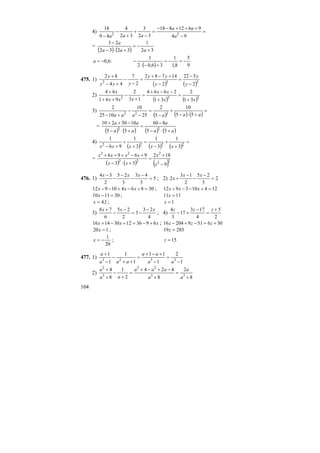 104
4) =
−
+++−−
=
−
+
+
−
− 94
9612818
32
3
32
4
49
18
22
a
aa
aaa
=
( ) ( ) 32
1
3232
23
+
−=
+⋅−
−
aaa
a
( ) 9
5
8,1
1
36,02
1
:6,0 −=−=
+−⋅
−−=a
475. 1)
( ) ( )222
2
522
2
14782
2
7
44
82
−
−
=
−
+−+
=
−
−
+−
+
y
y
y
yy
yyy
y
2)
( ) ( )222
31
2
31
2664
13
2
961
64
xx
xx
xxx
x
+
=
+
−−+
=
+
−
++
+
3)
( ) ( ) ( )
=
+⋅−
+
−
=
−
−
+− aaaaaa 55
10
5
2
25
10
1025
2
222
=
( ) ( ) ( ) ( )aa
a
aa
aa
+⋅−
−
=
+⋅−
−++
55
860
55
1050210
22
4)
( ) ( ) ( )
=
+
+
−
=
+
+
+− 2222
3
1
3
1
3
1
96
1
xxxxx
=
( ) ( ) ( )22
2
22
22
9
182
33
9696
−
+
=
+⋅−
+−+++
x
x
xx
xxxx
476. 1) 5
3
43
3
25
2
34
=
−
−
−
−
− xxx
; 2) 2
3
25
2
13
2 =
−
−
−
+
xx
x
3086410912 =+−+−− xxx ; 124103912 =+−−+ xxx
301110 =−x ; 1111 =x
1,4=x ; 1=x
3)
4
23
3
2
25
6
78 xxx −
−=
−
−
+
; 4)
2
5
4
173
17
3
4 +
=
−
+−
zzz
xxx 693612301416 +−=+−+ ; 30651920416 +=−+− zzz
120 =x ; 28519 =z
20
1
−=x ; 15=z
477. 1)
1
2
1
11
1
1
1
1
3323
−
=
−
+−+
=
++
−
−
+
aa
aa
aaa
a
2)
8
2
8
424
2
1
8
4
33
22
3
2
+
=
+
−+−+
=
+
−
+
+
a
a
a
aaa
aa
a
 