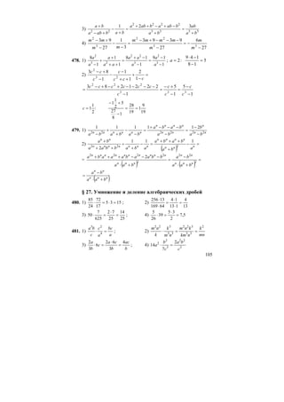 105
3) 3333
2222
22
321
ba
ab
ba
babababa
bababa
ba
+
=
+
−+−++
=
+
−
+−
+
4)
27
6
27
9393
3
1
27
93
33
22
3
2
−
−=
−
−−−+−
=
−
−
−
+−
m
m
m
mmmm
mm
mm
478. 1)
1
19
1
18
1
1
1
8
3
2
3
22
23
2
−
−
=
−
−+
=
++
+
+
− a
a
a
aa
aa
a
a
a
; 5
18
149
:2 =
−
−⋅
=a
2) =
−
+
++
−
−
−
+−
ccc
c
c
cc
1
2
1
1
1
83
23
2
1
5
1
5
1
2221283
333
222
−
−
=
−
+−
=
−
−−−−+−+−
=
c
c
c
c
c
cccccc
19
9
1
19
28
1
8
27
5
2
1
1
:
2
1
1 ==
−
+−
=c
479. 1) nn
n
nn
nnnn
nnnnnn
ba
b
ba
baba
bababa 222222
211111
−
−
=
−
−−−+
=
−
−
+
+
−
2)
( )
=−
+
+++
=−
+
+
++
+
nnn
nnnn
nnnnnnn
nn
aba
baba
ababbaa
ba 111
2 222
=
( ) ( )
=
+⋅
−
=
+⋅
−−−+++
2
22
2
2222
2
nnn
nn
nnn
nnnnnnnnnn
baa
ba
baa
bbaabaaaba
( )nnn
nn
baa
ba
+⋅
−
=
§ 27. Умножение и деление алгебраических дробей
480. 1) 1535
17
72
24
85
=⋅=⋅ ; 2)
13
4
113
14
64169
13256
=
⋅
⋅
=
⋅
⋅
3)
25
14
25
72
625
7
50 =
⋅
=⋅ ; 4) 5,7
2
35
39
26
5
=
⋅
=⋅
481. 1)
a
bc
a
c
c
ba
=⋅ 4
23
; 2)
mn
k
nkm
knm
nm
k
k
nm 2
33
322
33
322
==⋅
3)
b
ac
b
ca
c
b
a 4
3
62
6
3
2
=
⋅
=⋅ ; 4) 3
22
3
2
2 2
7
14
c
ba
c
b
a =⋅
 