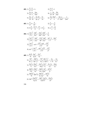 106
482. 1) 1
17
8
:
17
8
= ; 2) 1: =
b
a
b
a
3)
bm
an
n
m
b
a
7
3
:
7
3
= ; 4)
ad
bc
b
a
d
c
6
5
5
3
:
2
=
5)
a
c
ab
bca
bc
a
b
a
3
2
3
2
:
3
2
2
2
=
⋅
⋅
= ; 6) 232
3
2
2
1
10
510
:
5
nmmn
nm
n
m
n
m
=
⋅
⋅
=
483. 1)
65
4
5:
13
4
= ; 2)
bc
a
c
b
a
=:
3)
2
1
13
2
27
8
912
9
8
:12 ==
⋅
= ; 4)
b
ac
c
b
a =:
484. 1)
aab
ba
a
b
b
a
7
2
2549
1425
25
14
7
5
32
22
3
22
=
⋅
⋅
=⋅⎟
⎠
⎞
⎜
⎝
⎛
2)
7
18
71
29
218
1627
21
16
2
3 22
43
36
4
3
3
2
aa
ab
ba
a
b
b
a
=
⋅
⋅
=
⋅
⋅
=⋅
⎟
⎟
⎠
⎞
⎜
⎜
⎝
⎛
3)
cd
ba
dc
acdba
acd
cd
ab 23
22
222
=
⋅
=⋅⎟
⎠
⎞
⎜
⎝
⎛
4) 2
33
22
2222
2
d
ba
dc
baabc
cd
ab
abc =
⋅
=⎟
⎠
⎞
⎜
⎝
⎛
⋅
485. 1)
a
c
ba
c
c
ba
5
32
5
36
9
8 2
3
32
=⋅ ;
2) 245
244
24
4
5
4
5
2
5
2
359
187
18
35
:
9
7
c
y
cc
y
cbyc
ycb
yc
cb
yc
b
=
⋅
=
⋅
⋅
=
3) 223
22
2
32
5
24
5
38
710
2116
21
10
:
7
16
y
xz
y
zx
zxy
zyx
z
xy
z
yx
=
⋅
=
⋅
⋅
=
4)
c
ad
dca
acd
a
dc
a
cd
3
2
2315
546
5
23
:
15
46 22
2
33
3
23
=
⋅
⋅
=
5) ( ) k
nm
nk
nm
n
k
nm
7
2
97
18
9:
7
18 33
2
53
2
53
=
⋅
=
6) 4
3
24
32
3
24
2 22
12
1124
11
12
:24
m
np
km
npk
np
km
k =
⋅
=
 