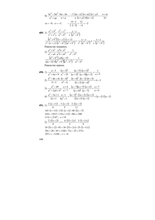108
4)
( ) ( ) ( )
( ) ( ) n
mn
nmpnn
pnmnnm
pn
nm
npn
mn
26
366
:
33
2
22
+
−=
−⋅+⋅
+⋅+⋅−⋅−
=
+
−
+
−
( )
2
6
12
32
39
:3;9 −=
−
=
−⋅
−−
−−=−= nm
489. 1)
( )2244
22
23
22
bax
yx
ba
yx
yxx
ba
−⋅
−
=
−
−
⋅
+
+
( ) ( ) ( )
( ) ( ) ( ) ( ) ( )2222222222
22
bax
yx
bax
yx
babayxx
yxyxba
−⋅
−
≠
−⋅
−
=
+⋅−⋅+⋅
+⋅−⋅+
Равенство неверное.
2) 2222
54
2
22
1
:
baabba
bba
aba
ba
−
=
−
−
−
+
( ) ( )
( ) ( )( ) 222222
22
1
babababbaa
baabba
−
=
−+⋅−
−⋅+
Равенство верное.
490. 1)
( ) ( ) ( )
( ) ( )( ) 5
1
553
35
25
3
96
5
2
2
2
2
2 +
=
+−⋅+
+⋅−
=
−
+
⋅
++
−
aaaa
aa
a
a
aa
a
2)
( ) ( ) ( ) ( )
( ) ( )
3
43
334
9
4
:
3
168
2
2
2
22
−=
−⋅+
+⋅−⋅−
=
−
−
+
+−
b
bb
bbb
b
b
b
bb
3)
( )( ) ( )
( ) ( ) ba
a
aba
baaa
a
ba
baba
a
+
+
=
−⋅+
+⋅+−
=
−
+
⋅
++
− 7
7
77
72
49
222
2
4)
( ) ( ) ( )
( ) ( )
( ) ( )121
112
12121
14
1
:
12
12 2
2
2
−⋅−=
−⋅+
+⋅−⋅−
=
−
−
+
+−
aa
aa
aaa
a
a
a
aa
491. 1)
( ) ( ) ( )
11
522
5
13
4
113 −⋅
−
+⋅
=
−⋅ xxx
( ) ( ) ( )5240113211165 −⋅−+⋅=−⋅ xxx
200801321321815165 +−+=− xxx
2147113 =x ; 19=x
2)
( ) ( ) ( )
9
1115
5
2334
1
9
252 xxx −⋅
−
+⋅
=−
+⋅
( ) ( ) ( )xxx 1112523336452510 −⋅−+⋅=−+⋅
xxx 27525721188452050 +−+=−+
1188297 −=x ; 4−=x
 