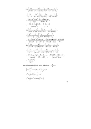 115
2) =⎟
⎠
⎞
⎜
⎝
⎛
−
+
−⎟
⎟
⎠
⎞
⎜
⎜
⎝
⎛
++
−
+ knnk
n
nnkk
n
nk
n
2
1
4
2
:
44
4
2
2
2222
2
( ) ( )( )
=
+
−
+
⎛
⎝
⎜
⎜
⎞
⎠
⎟
⎟ − +
+
−
⎛
⎝
⎜⎜
⎞
⎠
⎟⎟ =
2
2
4
2
2
2 2
1
2
2
2
n
k n
n
k n
n
k n k n n k
:
( )( ) =
−−
+−
⋅
+
−+
=
nkn
nknk
nk
nnnk
22
22
)2(
442
2
22
( )( )
( )
( )= −
⋅ − +
+ ⋅
=
⋅ −
+
2 2 2
2
2 2
22
nk k n k n
k n k
n n k
k n
3)
( )( )
b
b x
b
b x bx
b
b x
b
b x b x
2 3
2 2
2
2+
−
+ +
⎛
⎝
⎜⎜
⎞
⎠
⎟⎟ +
−
− +
⎛
⎝
⎜⎜
⎞
⎠
⎟⎟ =:
( ) ( )( )
=
⎟
⎟
⎠
⎞
⎜
⎜
⎝
⎛
+−
−
+⎟
⎟
⎠
⎞
⎜
⎜
⎝
⎛
+
−
+
=
xbxb
b
xb
b
xb
b
xb
b 2
2
32
:
( ) ( )( )
( )( )
( ) ( )
( )
xb
bxb
bxxb
xbxbxb
xbxb
bbxb
xb
bxbb
+
−⋅
=
−⋅+
+−⋅
=
+−
−−
+
−+
= 2
222
2
323
:
4)
2
2
4
4 4
2
4
1
2
2
2 2 2 2
q
q m
q
q qm m
q
q m m q+
−
+ +
⎛
⎝
⎜⎜
⎞
⎠
⎟⎟ −
+
−
⎛
⎝
⎜
⎞
⎠
⎟ =:
( ) ( )( )
=
+
−
+
⎛
⎝
⎜
⎜
⎞
⎠
⎟
⎟ − +
+
−
⎛
⎝
⎜⎜
⎞
⎠
⎟⎟ =
2
2
4
2
2
2 2
1
2
2
2
q
q m
q
q m
q
q m q m m q
:
( ) ( )( )
( )( )
( ) ( )
=
+ −
+
− −
− +
=
⋅ − +
+ ⋅ −
=
4 2 4
2
2 2
2 2
2 2 2
2
2 2
2 2
q mq q
q m
q q m
q m q m
mq q m q m
q m m
:
( )=
⋅ −
+
2 2
2
q m q
q m
504. Возьмем в куб обе части равенства x
x
a+ =
1
:
x
x
x x
x x
a+
⎛
⎝
⎜
⎞
⎠
⎟ = + + + =
1
3 3
1 1
3
3
3
3
x
x
x
x
a3
3
31
3
1
+ + ⋅ +
⎛
⎝
⎜
⎞
⎠
⎟ =
( )x
x
a a a a3
3
3 21
3 3+ = − = −
 