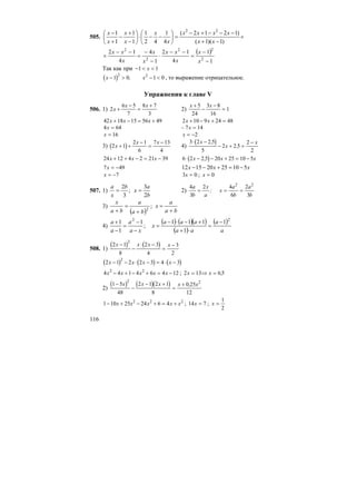 116
505. ×
−+
−−−+−
=⎟
⎠
⎞
⎜
⎝
⎛
−−⋅⎟
⎠
⎞
⎜
⎝
⎛
−
+
−
+
−
)1)(1(
)1212(
4
1
42
1
1
1
1
1 22
xx
xxxx
x
x
x
x
x
x
( )
1
1
4
12
1
4
4
12
2
22
2
2
−
−
=
−−
⋅
−
−
=
−−
×
x
x
x
xx
x
x
x
xx
Так как при − < <1 1x
( )x x− > − <1 0 1 0
2 2
, , то выражение отрицательное.
Упражнения к главе V
506. 1) 2
6 5
7
8 7
3
x
x x
+
−
=
+
2)
x x+
−
−
=
5
24
3 8
16
1
42 18 15 56 49x x x+ − = + 2 10 9 24 48x x+ − + =
4 64x = – 7 14x =
x = 16 x = −2
3) ( )2 1
2 1
6
7 13
4
x
x x
+ +
−
=
−
4)
( )3 2 2 5
5
2 2 5
2
2
⋅ −
− + =
−x
x
x,
,
24 12 4 2 21 39x x x+ + − = − ( )6 2 2 5 20 25 10 5⋅ − − + = −x x x,
7 49x = − xxx 51025201512 −=+−−
x = −7 3 0x = ; x = 0
507. 1)
b
a
x
b
x
a
2
3
;
3
2
== 2)
4
3
2 4
6
2
3
2 2
a
b
x
a
x
a
b
a
b
= = =;
3)
( ) ba
a
x
ba
a
ba
x
+
=
+
=
+
;2
4)
( ) ( )( )
( )
( )
a
a
aa
aaa
x
xa
a
a
a 22
1
1
111
;
1
1
1 −
=
⋅+
+−⋅−
=
−
−
=
−
+
508. 1)
( ) ( )2 1
8
2 3
4
3
2
2
x x x x−
−
⋅ −
=
−
( ) ( ) ( )2 1 2 2 3 4 3
2
x x x x− − ⋅ − = ⋅ −
4 4 1 4 6 4 122 2
x x x x x− + − + = − ; 2 13 6 5x x= ⇒ = ,
2)
( ) ( )( )1 5
48
2 1 2 1
8
0 25
12
2 2
−
−
− +
=
+x x x x x,
1 10 25 24 6 42 2 2
− + − + = +x x x x x ; 14 7x = ; x =
1
2
 