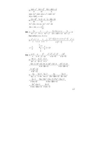 117
3)
( ) ( )( )0 03
9
01
18
01 01
6
2 2
, , , ,−
−
+
=
− +x x x x
0 06 2 0 01 0 2 0 03 32 2 2
, , , ,− − − − = −x x x x
02,02,0 =x ; x = 01,
4)
( ) ( ) ( )( )3 4
36
3 1
18
4 4
12
2
x x x x x+
+
⋅ −
=
− +
9 24 16 6 6 3 482 2 2
x x x x x+ + + − = −
30 64x = − ; x = −2
2
15
509. 1)
( )( )
2
4
1
2 4
2 2
2 2
0
4
02 2 2 2 2 2
x
x y x y
y
x y
x x y y
x y x y x y−
−
+
−
−
=
− + −
− +
=
−
=
При любых х и y, 2x y≠ ±
2)
( ) ( )
( )
x
x x x
x x x x
x x
x
x
2 2 2
2
2
1 1
1
1
1
1
1 1 1 1
1
1−
⋅
−
−
+
+
⎛
⎝
⎜
⎞
⎠
⎟ =
− ⋅ + − + + −
⋅ −
=
+
x =
+
= ⋅ =
1
2
1
4
1
1
2
5
4
2 2 5: ,
510. 1)
( ) ( )baa
b
baa
baba
aba
b
ba
a
a
ba
−⋅
−
=
−⋅
−−−
=
−
−
−
−
+ 22222
2
2
2
2) =
−
+
−
+
+
+
−
−
1
1
22
2
33
15
2 b
b
b
b
b
b
( )( ) ( )( )
=
+−⋅
−+−
=
+−⋅
−−−−−++−
=
116
143
116
61266363210 222
bb
bb
bb
bbbbbb
( )16
143
2
2
−⋅
−−
=
b
bb
3)
( )( ) ( )
+
−
+
+
+−
=
+
−
+
−
+
+
− a
a
aa
a
a
a
a
a
a
a
313
13
1313
6
26
13
93
13
19
6
2
( )
=
+⋅
−
+
132
13
a
a
( )( )
=
+−⋅
+−+−−−
13136
318272121836 22
aa
aaaaa
( )( ) ( )136
13
13136
169 2
−⋅
+
=
+−⋅
++
=
a
a
aa
aa
 
