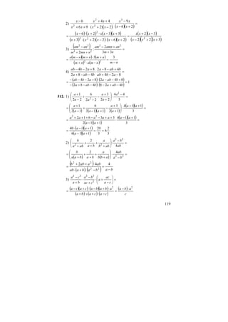 119
2)
( ) ( )( )
=
+−
−
⋅
−+
++
⋅
++
−
26
9
2)2(
44
96
6 3
2
2
2 xx
xx
xx
xx
xx
x
( ) ( ) ( )( )
( ) ( ) ( )( )
( )( )
( )( )( )322
32
262)2(3
3326
222
2
++−
−+
=
+−⋅−+⋅+
+−⋅+⋅−
=
xxx
xxx
xxxxx
xxxxx
3)
( ) =
+
+−
++
−
nm
anamnam
nmnm
anam
33
2
:
2
22
22
22
( )( ) ( )
( ) ( ) nmnmanm
nmnmnma
−
=
−⋅+
+⋅+−
=
33
22
4) =
−−+
+−−
−−+
+−−
824
482
:
482
824
abab
baba
baba
abab
( ) ( )
( ) ( )
1
428482
842824
=
−+−⋅−−+−
+−−⋅+−−−
=
babababa
babaabab
512. 1) =
−
⋅⎟
⎠
⎞
⎜
⎝
⎛
+
+
−
−
+
−
+
3
44
22
3
22
6
22
1 2
2
a
a
a
aa
a
( ) ( )( ) ( )
( )( ) =
+−
⋅⎟⎟
⎠
⎞
⎜⎜
⎝
⎛
+
+
−
+−
+
−
+
=
3
114
12
3
112
6
12
1 aa
a
a
aaa
a
( )( )
( )( ) =
+−
⋅
+−
++−−+++
=
3
114
112
33612 22
aa
aa
aaaaa
( )( )
( )( ) 3
2
6
3
20
116
1140
==
+−
+−⋅
=
aa
aa
2) =
−
⎟
⎠
⎞
⎜
⎝
⎛
+
+
+
+
+ ab
ba
abb
a
baaba
b
4
:
2 22
22
( ) ( )
=
−
⋅⎟⎟
⎠
⎞
⎜⎜
⎝
⎛
+
+
+
+
+
= 22
42
ba
ab
abb
a
babaa
b
( )
( ) ( ) bababaab
abaabb
−
=
−⋅+⋅
⋅++
=
442
22
22
3) =⎟
⎠
⎞
⎜
⎝
⎛
−
+⋅
+
−
⋅
+
−
ca
ac
a
cac
ba
ba
ca
2
2222
( )( ) ( )( )
( ) ( ) ( )
( )
c
aba
cacacba
ababacaca 22
⋅−
=
−⋅+⋅+
⋅+−⋅+−
=
 