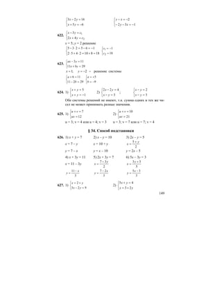 149
⎩
⎨
⎧
−=+
=−
65
1623
yx
yx
⎩
⎨
⎧
−=−−
−=−
132
2
xy
xy
622.
⎩
⎨
⎧
=+
=−
2
1
42
3
cyx
cyx
х = 5; y = 2 решение
⎩
⎨
⎧
=+=⋅+⋅
−=−=⋅−
188102452
165235
⎩
⎨
⎧
=
−=
18
1
2
1
c
c
623.
⎩
⎨
⎧
=+
=−
2911
113
byx
yax
системырешение2;1 −−== yx
⎩
⎨
⎧
=−
=+
29211
116
b
a
⎩
⎨
⎧
−=
+=
9
5
b
a
624. 1)
⎩
⎨
⎧
−=+
=+
1
5
yx
yx
2)
⎩
⎨
⎧
=−
=−
3
422
yx
yx
;
⎩
⎨
⎧
=−
=−
3
2
yx
yx
Обе системы решений не имеют, т.к. сумма одних и тех же чи-
сел не может принимать разные значения.
625. 1)
⎩
⎨
⎧
=
=+
12
7
uv
vu
2)
⎩
⎨
⎧
=
=+
21
10
uv
vu
u = 3; v = 4 или u = 4; v = 3 u = 3; v = 7 или u = 7; v = 4
§ 34. Способ подстановки
626. 1) x + y = 7 2) x – y = 10 3) 2x – y = 5
x = 7 – y x = 10 + y
2
5 y
x
+
=
y = 7 – x y = x – 10 y = 2x – 5
4) x + 3y = 11 5) 2x + 3y = 7 6) 5x – 3y = 3
x = 11 – 3y
2
37 y
x
−
=
5
33 +
=
y
x
3
11 x
y
−
=
3
27 x
y
−
=
3
35 −
=
x
y
627. 1)
⎩
⎨
⎧
=−
+=
923
2
yx
yx
2)
⎩
⎨
⎧
+=
=+
yx
yx
23
45
 
