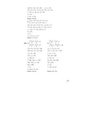 153
⎩
⎨
⎧
+−−=++
−=−+
xyyx
yxyx
4251532
24625510
;
⎩
⎨
⎧
=−
=+
2052
10
yx
yx
yx −= 10 ; 205220 =−− yy
07 =y ;
;0=y 10=x
Ответ: (10; 0).
4)
⎩
⎨
⎧
+−⋅=+⋅−
−⋅=+−−⋅
yxyx
xyxy
)23(2)(67
)1(5)25()2(3
⎩
⎨
⎧
+−=−−
−=−−−
yxyx
xyxy
46667
552563
;
⎩
⎨
⎧
=+
−=+
172
72
yx
yx
72 −−= yx ; 17144 =+−− yy
153 =y ;
5=y
17752 −=−⋅−=x
Ответ: (– 17; 5).
631. 1)
⎪
⎩
⎪
⎨
⎧
=
−
+
+
=
−
+
+
11
43
8
32
yxyx
yxyx
2)
⎪
⎪
⎩
⎪⎪
⎨
⎧
−=
+
−
−
=
−
−
+
20
3
23
6
2
2
39
yxyx
yxyx
⎩
⎨
⎧
=−++
=+−+
1323344
482233
yxyx
yxyx
⎩
⎨
⎧
−=−−−
=+−+
120462
1833
yxyx
yxyx
⎩
⎨
⎧
=+
=+
1327
485
yx
yx
⎩
⎨
⎧
=+
=−
12045
92
xy
xy
yx 548 −= 92 −= yx
132)548(7 =+−⋅ yy 1203685 =−+ yy
13235336 =+− yy 15613 =y
20434 =y 12=y
6=y 15924 =−=x
186548 =⋅−=x
Ответ: (18; 6). Ответ: (15; 12).
 