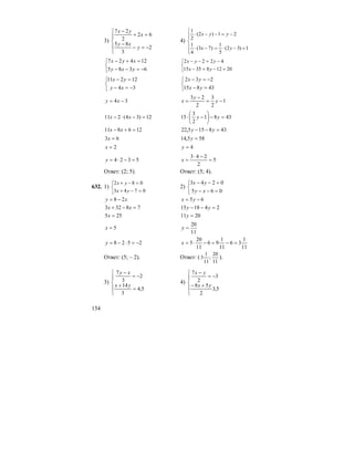 154
3)
⎪
⎩
⎪
⎨
⎧
−=−
−
=+
−
2
3
85
62
2
27
y
xy
x
yx
4)
⎪
⎪
⎩
⎪⎪
⎨
⎧
+−⋅=−⋅
−=−−⋅
1)32(
5
1
)73(
4
1
21)2(
2
1
yx
yyx
⎩
⎨
⎧
−=−−
=+−
6385
12427
yxy
xyx
⎩
⎨
⎧
+−=−
−=−−
201283515
4222
yx
yyx
⎩
⎨
⎧
−=−
=−
34
12211
xy
yx
⎩
⎨
⎧
=−
−=−
43815
232
yx
yx
34 −= xy 1
2
3
2
23
−=
−
= y
y
x
12)34(211 =−⋅− xx 4381
2
3
15 =−⎟
⎠
⎞
⎜
⎝
⎛
−⋅ yy
126811 =+− xx 438155,22 =−− yy
63 =x 585,14 =y
2=x 4=y
5324 =−⋅=y 5
2
243
=
−⋅
=x
Ответ: (2; 5). Ответ: (5; 4).
632. 1)
⎩
⎨
⎧
=−+
=−+
0743
082
yx
yx
2)
⎩
⎨
⎧
=−−
=−−
065
0243
xy
yx
xy 28 −= 65 −= yx
78323 =−+ xx 241815 =−− yy
255 =x 2011 =y
5=x
11
20
=y
2528 −=⋅−=y
11
1
36
11
1
96
11
20
5 =−=−⋅=x
Ответ: (5; – 2). Ответ: (
11
20
;
11
1
3 ).
3)
⎪
⎩
⎪
⎨
⎧
=
+
−=
−
5,4
3
14
2
3
7
yx
xy
4)
⎪
⎩
⎪
⎨
⎧
+−
−=
−
5,3
2
58
3
2
7
yx
yx
 