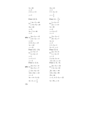 156
205 =x 1212 =x
4=x 1=x
1142 =+⋅ y 6215 =−⋅ y
3=y
2
1
−=y
Ответ: (4; 3). Ответ: (1;
2
1
− ).
3)
⎩
⎨
⎧
=+−
=+
2494
4074
yx
yx
4)
⎩
⎨
⎧
=−
=+
132
173
xy
yx
6416 =y 305 =y
4=y 6=y
40474 =⋅+x 1763 =⋅+x
3=x 1−=x
634. 1)
⎩
⎨
⎧
−=+
−=+
335
1534
yx
yx
2)
⎩
⎨
⎧
=−
=−
754
152
yx
yx
12=x 62 =x
153124 −=+⋅ y 3=x
633 −=y 1532 =−⋅ y
21−=y 55 =y ; 1=y
Ответ: (12; – 21). Ответ: (3; 1).
3)
⎩
⎨
⎧
=+
=+
24
35
yx
yx
4)
⎩
⎨
⎧
=−
=−
93
632
xy
xy
1=y 3−=y
315 =⋅+x 63)3(2 =−−⋅ x
2−=x 123 =− x ; 4−=x
Ответ: (– 2; 1). Ответ: (– 4; – 3).
635. 1)
⎩
⎨
⎧
−=+
−=+
756
434
yx
yx
2)
⎩
⎨
⎧
=+
−=−
1823
2254
yx
yx
⎩
⎨
⎧
−=+
=−−
141012
12912
yx
yx
⎩
⎨
⎧
=+
−=−
901015
44108
yx
yx
2−=y 4623 =x
)2(344 −⋅−−=x 2=x ; 22524 −=−⋅ y
24 =x ;
2
1
=x 305 =y ; 6=y
 