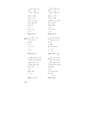158
3)
⎪
⎩
⎪
⎨
⎧
=
+
−
=
−
+
1
3
3
11
4
2
yx
y
yx
x
4)
⎪
⎩
⎪
⎨
⎧
=
+
−
=
−
−
11
3
2
11
5
5
yx
y
yx
x
⎩
⎨
⎧
=−
=−
38
449
xy
yx
⎩
⎨
⎧
=−
=+
335
5524
xy
yx
⎩
⎨
⎧
=−
=−
27972
449
xy
yx
⎩
⎨
⎧
=−
−=−−
335
2755120
xy
yx
7171 =y 242121 =x
1=y 2=x
318 =−⋅ x 3325 =−y
5=x 7=y
Ответ: (5; 1). Ответ: (2; 7).
637. 1)
⎩
⎨
⎧
−=−
=−+
13
075
yx
yx
2)
⎩
⎨
⎧
=++
=−−
0135
043
yx
yx
88 =y 36 =x
1=y 5,0=x
13 −=−x 0435,0 =−− y
2=x
6
7
−=y
Ответ: (2; 1). Ответ: (0,5;
6
7
− ).
3)
⎩
⎨
⎧
=+−
=++
0251312
033336
yx
yx
4)
⎩
⎨
⎧
=+−
=+−
01754
0137
yx
yx
⎩
⎨
⎧
=+−
−=+
753936
33336
yx
yx
⎩
⎨
⎧
=−+−
=+−
0511512
051535
yx
yx
7272 =y 4623 =x
1=y 2=x
3636 −=x 01327 =+−⋅ y
1−=x 152 =y
5=y
Ответ: (– 1; 1). Ответ: (2; 5).
 