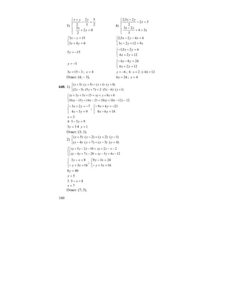 160
3)
⎪
⎩
⎪
⎨
⎧
=+
=−
+
02
2
3
2
5
3
2
2
y
x
yyx
4)
⎪
⎩
⎪
⎨
⎧
=+
−
=−
−
x
yx
x
yx
34
3
23
32
2
25,2
⎩
⎨
⎧
=+
=−
043
153
yx
yx
⎩
⎨
⎧
=+−
=−−
xyx
xyx
91223
6425,2
155 −=y
⎩
⎨
⎧
=+
=−−
1226
625,1
yx
yx
3−=y
⎩
⎨
⎧
=+
=−−
1226
2486
yx
yx
3153 −=x ; 4=x 6−=y ; 12)6(26 =−⋅+⋅ x
Ответ: (4; – 3). 246 =x ; 4=x
640. 1)
⎩
⎨
⎧
+⋅−⋅=+⋅−
+⋅+=+⋅+
)1()65(2)75()32(
)8()1()5()3(
yxyx
yxyx
⎩
⎨
⎧
−−+=−+−
+++=+++
1212101021141510
881553
yxxyxyxy
xyxyxyxy
⎩
⎨
⎧
=−
−=+−
934
723
yx
yx
;
⎩
⎨
⎧
=−
−=+−
1868
2169
yx
yx
3=x
9334 =−⋅ y
33 =y 4 1=y
Ответ: (3; 1).
2)
⎩
⎨
⎧
+⋅−=+⋅−
−⋅+=−⋅+
)4()3()7()4(
)1()2()2()5(
yxyx
yxyx
⎪⎩
⎪
⎨
⎧
⎩
⎨
⎧
−+−=−+−
−−+=−−+
12432874
221025
xyxyxyxy
xyxyxyxy
⎩
⎨
⎧
=+−
=−
163
83
xy
xy
;
⎩
⎨
⎧
=+−
=−
163
2439
xy
xy
408 =y
5=y
853 =−⋅ x
7=x
Ответ: (7; 5).
 