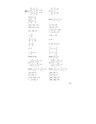179
684. 1)
⎪
⎪
⎩
⎪⎪
⎨
⎧
=−
=+
6
112
12
711
xy
yx
0
0
≠
≠
y
x
2)
⎪
⎪
⎩
⎪⎪
⎨
⎧
=+
=+
27
23
35
51
yx
yx
⎪
⎪
⎩
⎪⎪
⎨
⎧
=
−
=
+
6
12
12
7
xy
yx
xy
yx
Пусть ;
1
u
x
= v
y
=
1
⎩
⎨
⎧
=−
=+
xyyx
xyxy
74284
71212
⎩
⎨
⎧
=+
=+
2723
355
vu
vu
72x – 54y = 0
⎩
⎨
⎧
=+
−=−−
2723
105153
vu
vu
yx
4
3
= – 13v = – 78
12
71
3
4
=+
yy
v = 6
12
7
3
7
=
y
u = 35 – 5⋅ 6 = 5
y = 4 6
1
=
y 6
1
=y
.34
4
3
=⋅=x 5
1
=
x 5
1
=x
Ответ: (3; 4). Ответ: (
6
1
;
5
1
).
3)
⎪
⎪
⎩
⎪⎪
⎨
⎧
=
−
+
+
=
−
+
+
4
151
4
53
yxyx
yxyx
4)
⎪
⎪
⎩
⎪⎪
⎨
⎧
=
−
−
+
=
−
−
+
2
67
3
410
yxyx
yxyx
Пусть p
yx
=
+
1
q
yx
=
−
1
Пусть p
yx
=
+
1
q
yx
=
−
1
⎩
⎨
⎧
=+
=+
415
453
qp
qp
⎩
⎨
⎧
=−
=−
267
3410
qp
qp
⎩
⎨
⎧
=+
−=−−
415
12159
qp
qp
⎩
⎨
⎧
=−
=−
206070
212870
qp
qp
 