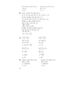 18
8 9 4 5 12 4 5y y y y− − + = − − ; 4 8 8 2 10 7 9+ + = − − +y y y ;
− =3 0y ; 13 13y = − ;
y = 0 ; y = −1 .
90. 1) ( ) ( )5 3 2 7 7 2 6 7( )x x x− − − + + = ;
5 15 2 14 14 42 7x x x− − + + + = ; 17 34 2x x= − ⇒ = − ;
2) ( ) ( ) ( )11 4 10 5 3 3 4 3 6y y y− + − − − = − ;
11 44 50 30 12 9 6y y y− + − − + = − ; 10 0 0y y= ⇒ = ;
3) ( ) ( ) ( )5 8 1 7 4 1 8 7 4 9z z z− − + + − = ;
40 5 28 7 56 32 9z z z− − − + − = ;
− = −20 9 44z ;
− = − ⇒ =20 35 1 75z z , ;
4) ( ) ( ) ( )10 3 2 3 5 2 5 11 4 25x x x− − + + − = ;
30 20 15 6 55 20 25x x x− − − + − = ;
− = −5 25 29x ;
− = − ⇒ =5 4
4
5
x x .
91. 1)
11
7
2
5
=
− x
; 2)
3
5
6
3
x x
=
+
;
( )7 2 55− =x ; 9 30 5x x= + ;
14 7 55− =x ; 4 30x = ;
( )x = − = −41 7 5
6
7
: ; x = 7 5, ;
3)
x x
3 5
8+ = ; 4)
y y
3 4
14+ = ;
8 120x = ;
7
12
14
y
= ;
x = 120 8: ; y =
⋅14 12
7
x = 15 ; y = 24 .
92. 1) 0 71 198 0 37 176, , , ,x x+ = − ; 2) 018 7 4 0 05 5 71, , , ,y y− = − ;
0 34 3 74, ,x = − ; 013 169, ,y = ;
x = −3 74 0 34, : , ; y = 169 013, : , ;
x = −11; y = 13 ;
 