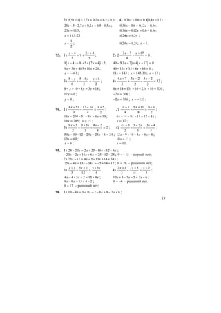 19
3) ( )5 5 1 2 7 0 2 6 5 0 5x x x x− − + = −, , , , ; 4) ( )0 36 0 6 0 3 0 4 12, , , , ,x x− = − ;
25 5 2 7 0 2 6 5 0 5x x x x− − + = −, , , , ; 0 36 0 6 012 0 36, , , ,x x− = − ;
23 115x = , ; 0 36 012 0 6 0 36, , , ,x x− = − ;
x = 115 23, : ; 0 24 0 24, ,x = ;
x =
1
2
; 0 24 0 24, ,x = ; x = 1 .
93. 1)
x x−
= +
+4
5
9
2 4
9
; 2) 2
3 7
4
17
5
0−
−
+
+
=
x x
;
( ) ( )9 4 9 45 2 4x x− = ⋅ + + ⋅5; ( ) ( )40 5 3 7 4 17 0− − + + =x x ;
9 36 405 10 20x x− = + + ; 40 15 35 4 68 0− + + + =x x ;
x = −461; 11 143x = ; x = 143 11: ; x = 13 ;
3)
8
6
5 4
3
6
2
−
+
−
=
+y y y
; 4) 32
2
25
2
23
5
74
=
−
−
−
+
+ xxx
;
8 10 8 3 18− + − = +y y y ; 8 14 15 10 25 10 320x x x+ + − − + = ;
12 0y = ; − =2 306x ;
y = 0 ; − =2 306x ; x = −153.
94. 1)
4 51
3
17 3
4
5
2
x x x−
−
−
=
+
; 2)
3 7
4
9 11
8
3
2
x x x−
−
+
=
−
;
16 204 51 9 6 30x x x− − + = + ; 6 14 9 11 12 4x x x− − − = − ;
19 285x = ; x = 15 ; x = 37 ;
3)
9 5
2
3 5
3
8 2
4
2
x x x−
−
+
−
−
= ; 4)
4 3
2
5 2
3
3 4
3
x x x−
−
−
=
−
;
54 30 12 29 24 6 24x x x− − − − + = ; 12 9 10 4 6 8x x x− − + = − ;
10 60x = ; 10 11x = ;
x = 6 ; x = 11, .
95. 1) 28 20 2 25 16 12 6− = + − − −x x x x ;
− − + + = − −20 2 16 6 25 12 28x x x x ; 0 15= − – корней нет;
2) 25 17 4 5 13 14 34x x x x− = − − + + ;
25 4 13 34 5 14 17x x x x− + − = − + + ; 0 26= – решений нет;
3)
x x x−
+
+
=
+1
3
5 2
12
5 3
4
; 4)
2 1
3
7 5
15
2
5
x x x+
−
+
=
−
;
4 4 5 2 15 9x x x− + + = + ; 10 5 7 5 3 6x x x+ − − = − ;
9 9 15 4 2x x− = + − ; 0 6= − – решений нет.
0 17= – решений нет;
96. 1) 10 4 3 9 2 6 9 7 6− + = − − + − +x x x x ;
 