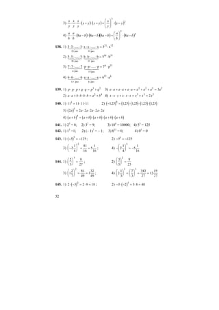 32
3) ( ) ( ) ( )2
3
yx
y
x
yxyx
y
x
y
x
y
x
−⋅⎟⎟
⎠
⎞
⎜⎜
⎝
⎛
=−⋅−⋅⋅⋅
4) ( ) ( )( ) ( )3
2
8888 ba
b
a
bababa
b
a
b
a
−⋅⎟
⎠
⎞
⎜
⎝
⎛
=−−⋅−⋅⋅
138. 1) 1221
раз12раз21
x3x.....xx3.....33 ⋅=⋅⋅⋅⋅⋅⋅⋅ 4342143421
2) 3116
раз31раз61
b5b.....bb5.....55 ⋅=⋅⋅⋅⋅⋅⋅⋅ 4342143421
3) 15n
раз15разn
p7p.....pp7.....77 ⋅=⋅⋅⋅⋅⋅⋅⋅
4342143421
4) k13
разkраз13
a6a.....aa6.....66 ⋅=⋅⋅⋅⋅⋅⋅⋅ 4342143421
139. 1) p p p q q p q⋅ ⋅ + ⋅ = +3 2
3) a a a a a a a a a a⋅ + ⋅ + ⋅ = + + =2 2 2 2
3
2) a a b b b b a b⋅ + ⋅ ⋅ ⋅ = +2 4
4) x x x x x x x x x⋅ ⋅ + ⋅ ⋅ = + =3 3 3
2
140. 1) 11 11 11 113
= ⋅ ⋅ 2) ( ) ( ) ( ) ( ) ( )− = ⋅ ⋅ ⋅125 125 125 125 125
4
, , , , ,
3) ( )2 2 2 2 2 2
5
a a a a a a= ⋅ ⋅ ⋅ ⋅
4) ( ) ( ) ( ) ( ) ( )a b a b a b a b a b+ = + ⋅ + ⋅ + ⋅ +
4
141. 1) 23
= 8; 2) 32
= 9; 3) 104
= 10000; 4) 53
= 125
142. 1) 15
=1; 2) (– 1)7
= – 1; 3) 015
= 0; 4) 05
= 0
143. 1) ( )− = −5 125
3
; 2) − = −5 1253
3) −
⎛
⎝
⎜
⎞
⎠
⎟ = =2
1
4
81
16
5
1
16
2
; 4) −
⎛
⎝
⎜
⎞
⎠
⎟ = −2
1
4
5
1
16
2
144. 1)
2
3
8
27
3
⎛
⎝
⎜
⎞
⎠
⎟ = ; 2)
3
5
9
25
2
⎛
⎝
⎜
⎞
⎠
⎟ =
3) 1
2
7
81
49
1
32
49
2
⎛
⎝
⎜
⎞
⎠
⎟ = = ; 4) 2
1
3
7
3
343
27
12
19
27
3 3
⎛
⎝
⎜
⎞
⎠
⎟ =
⎛
⎝
⎜
⎞
⎠
⎟ = =
145. 1) ( )2 3 2 9 18
2
⋅ − = ⋅ = ; 2) ( )− ⋅ − = ⋅ =5 2 5 8 40
3
 