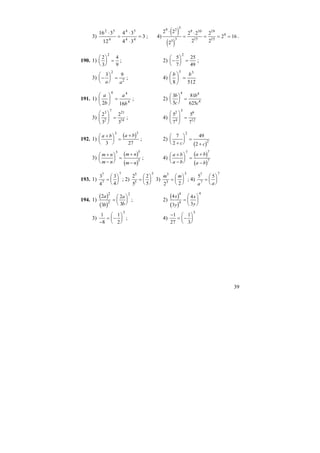 39
3) 3
34
34
12
316
44
54
4
52
=
⋅
⋅
=
⋅
; 4)
( )
( )
2 2
2
2 2
2
2
2
2 16
9 2 5
5 3
9 10
15
19
15
4
⋅
=
⋅
= = = .
190. 1)
2
3
4
9
2
⎛
⎝
⎜
⎞
⎠
⎟ = ; 2) −
⎛
⎝
⎜
⎞
⎠
⎟ =
5
7
25
49
2
;
3) −
⎛
⎝
⎜
⎞
⎠
⎟ =
3 9
2
2a a
; 4)
5128
33
bb
=⎟
⎠
⎞
⎜
⎝
⎛
191. 1) 4
44
162 b
a
b
a
=⎟
⎠
⎞
⎜
⎝
⎛
; 2)
3
5
81
625
4 4
4
b
c
b
c
⎛
⎝
⎜
⎞
⎠
⎟ =
3)
2
3
2
3
3
2
7 21
14
⎛
⎝
⎜⎜
⎞
⎠
⎟⎟ = ; 4)
5
7
5
7
2
4
3 6
12
⎛
⎝
⎜⎜
⎞
⎠
⎟⎟ =
192. 1)
( )a b a b+⎛
⎝
⎜
⎞
⎠
⎟ =
+
3 27
3 3
; 2)
( )
7
2
49
2
2
2+
⎛
⎝
⎜
⎞
⎠
⎟ =
+c c
3)
( )
( )
m n
m n
m n
m n
+
−
⎛
⎝
⎜
⎞
⎠
⎟ =
+
−
5 5
5
; 4)
( )
( )
a b
a b
a b
a b
+
−
⎛
⎝
⎜
⎞
⎠
⎟ =
+
−
7 7
7
193. 1)
3
4
3
4
7
7
7
=
⎛
⎝
⎜
⎞
⎠
⎟ ; 2)
2
5
2
5
5
5
5
=
⎛
⎝
⎜
⎞
⎠
⎟ 3)
m m3
3
3
2 2
=
⎛
⎝
⎜
⎞
⎠
⎟ ; 4)
5 57
7
7
a a
=
⎛
⎝
⎜
⎞
⎠
⎟
194. 1)
( )
( )
2
3
2
3
2
2
2
a
b
a
b
=
⎛
⎝
⎜
⎞
⎠
⎟ ; 2)
( )
( )
4
3
4
3
4
4
4
x
y
x
y
=
⎛
⎝
⎜
⎞
⎠
⎟
3)
1
8
1
2
3
−
= −
⎛
⎝
⎜
⎞
⎠
⎟ ; 4)
−
= −
⎛
⎝
⎜
⎞
⎠
⎟
1
27
1
3
3
 