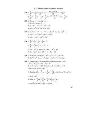 47
§ 14. Приведение подобных членов
235. 1)
3
2
1
16
1
32
1
4
48 2 1 8
32
1
7
32
4 4 4 4 4 4
y y y y y y− + − =
− + −
⋅ =
2)
3
2
5
8
1
8
3
16
24 10 2 3
16
13
16
2 2 2 2 2 2
a b a b a b a b a b a b− + − =
− + −
=
236. 1) 2 4 2 2m q q m q m+ + − = − ;
2) 3 2 2a b b a a b+ − − = +
3) x y x y x y2 2 2 2 2 2
3 4 5 2+ + − = +
4) 5 4 3 2 32 2 2 2 2 2
a b a b a b− − + = −
237. 1) 11 4 4 102 2 2
x x x x x+ − − = ; 2) 2 3 2 22 2
y y y y y− + − = −
3) 0 3 0 1 0 5 0 2 0 52 2 3 2 3
, , , , ,c c c c c− − = − ;
4) 1 2 3 4 0 8 3 82 2 2 2
, , , ,a a a a+ − =
238. 1)
1
3
1
3
2
3
1
3
2 2 2
x y x y x− + + = ;
2)
1
5
3
4
4
5
3
4
2 2 2 2 2
a b a b a+ + − =
3) 2 0 7 5 1 2 8 1 9 52 2 2
ab b ab b ab b ab+ − + + = +, , ,
4) 5 3 5 2 1 3 2 2 22 2 2
xy y xy y xy xy y− − + − = −, , ,
239. 1) 2 8 5 5 3 4 7 11 92 2 2 2 2 2 2 2 2
a b b a b c b c a b b c− + + − + = − +
2) 3 4 5 3 4 9 62 3 2 3 2 2 3 2 2
xy x x y x x y xy x x y xy+ − − + − = − −
240. 1) −−=+−+−− abmnabnmabmnbanm 6885552,02342
nmabmn 55 −+− + = +8 2 7ab mn ab
2) ( ) ( ) −−=−++−− ababbayxbaxyab 101332,06522,013
xyxyxyab =+−− 2,12,03
3) =++=⎟
⎠
⎞
⎜
⎝
⎛
−−+ babcabcaaabbcaaabc 2222
10
8
3
3
2
2
12
7
7
5
152
= +11 2 2
a bc a b
4) =⎟
⎠
⎞
⎜
⎝
⎛
−+⎟
⎠
⎞
⎜
⎝
⎛
− kmnnknmnmnk
2
1
4
9
2
3
2
2
8
3
43 2
= mknmknmknkmn 2222
1012 =−−
 